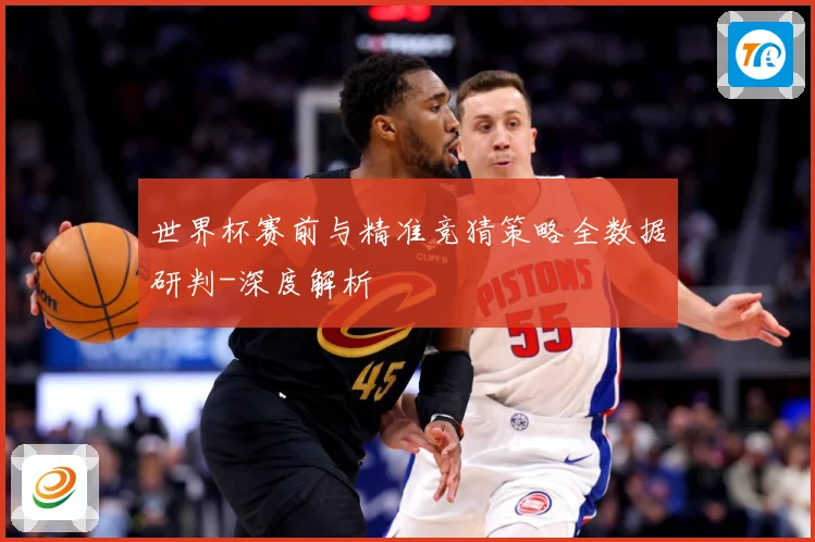 世界杯赛前与精准竞猜策略全数据研判-深度解析