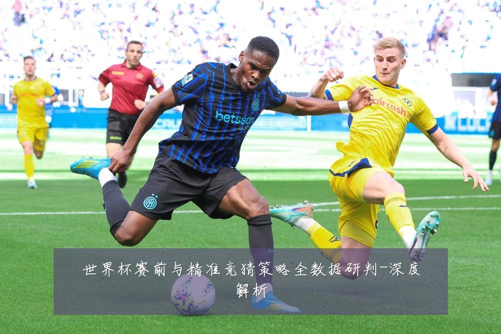 世界杯赛前与精准竞猜策略全数据研判-深度解析