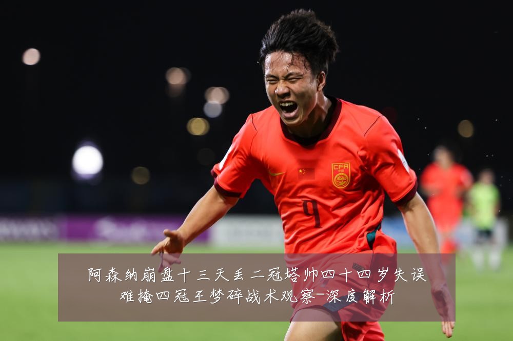 阿森纳崩盘十三天丢二冠塔帅四十四岁失误难掩四冠王梦碎战术观察-深度解析