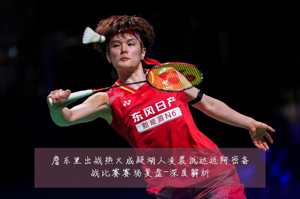 詹东里出战热火成疑湖人凌晨抵达迈阿密备战比赛赛场复盘-深度解析