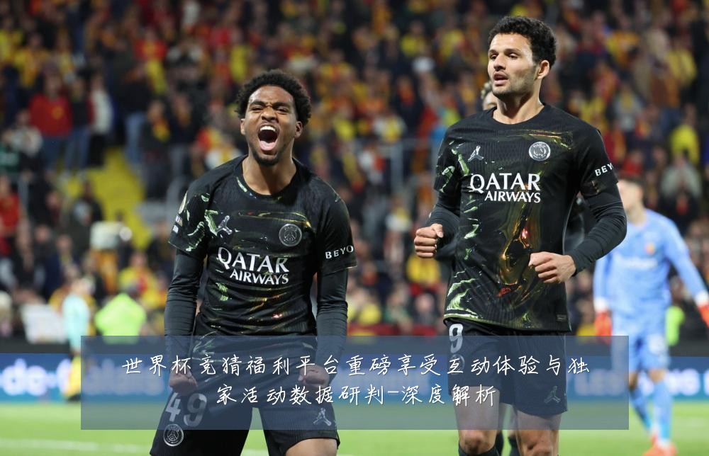 世界杯竞猜福利平台重磅享受互动体验与独家活动数据研判-深度解析