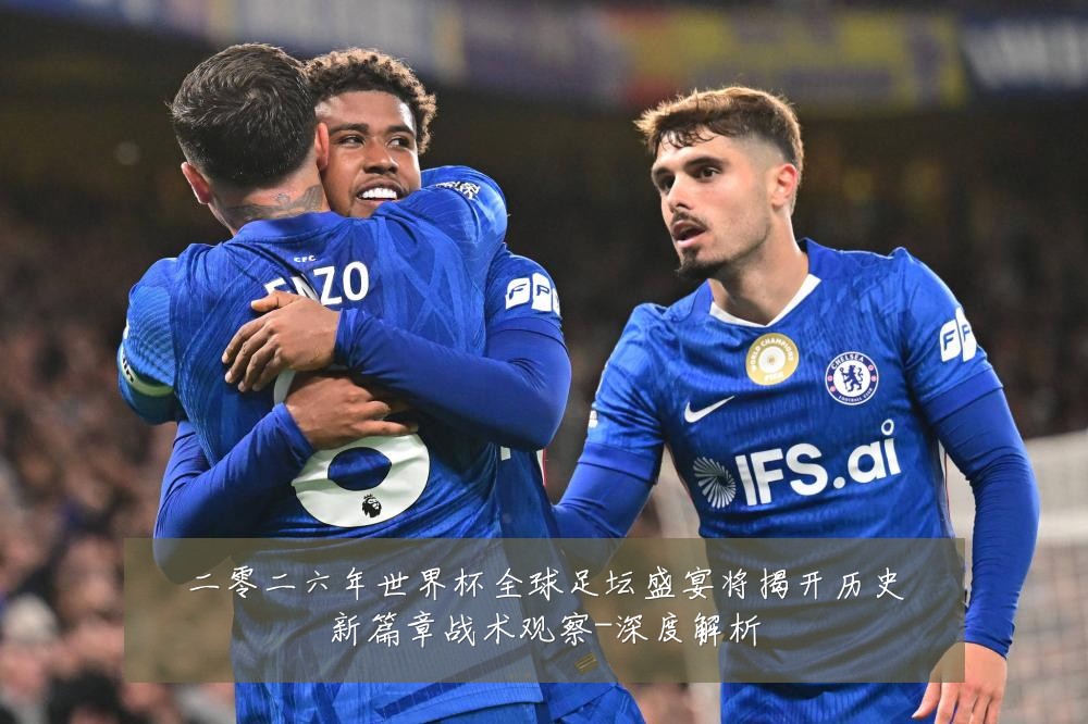 二零二六年世界杯全球足坛盛宴将揭开历史新篇章战术观察-深度解析