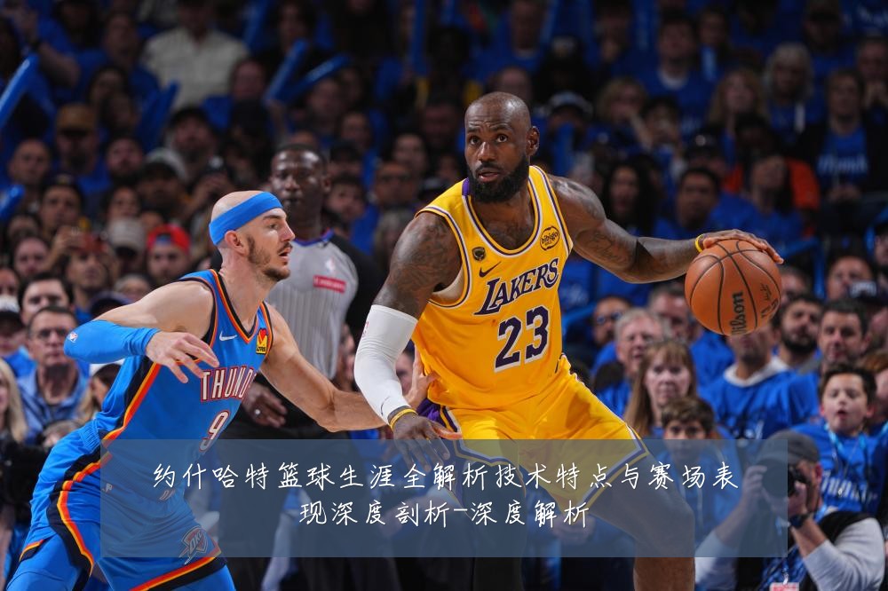 约什哈特篮球生涯全解析技术特点与赛场表现深度剖析-深度解析