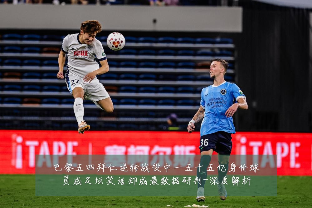 巴黎五四拜仁逆转战役中一五十五亿身价球员成足坛笑话却成最数据研判-深度解析