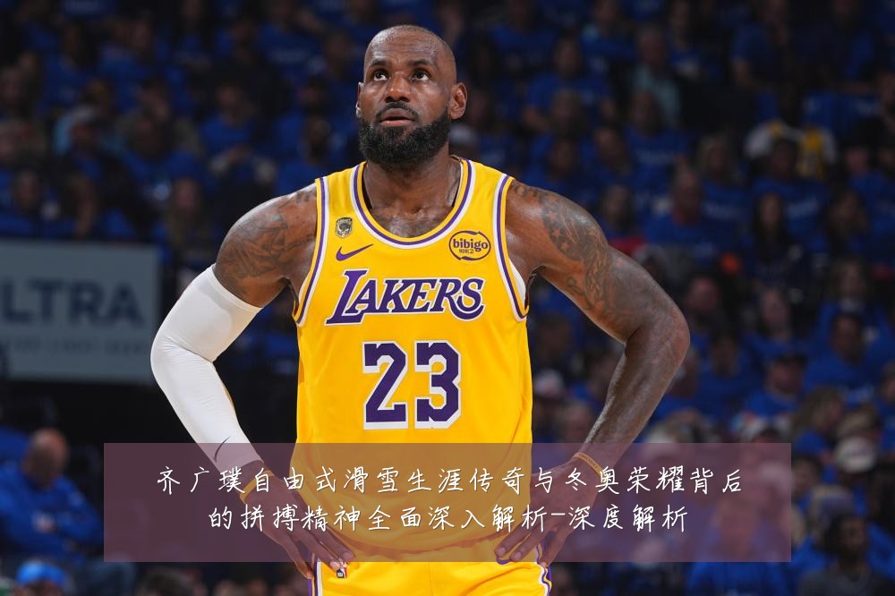 齐广璞自由式滑雪生涯传奇与冬奥荣耀背后的拼搏精神全面深入解析-深度解析